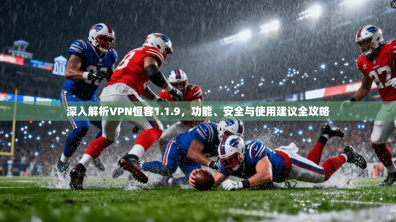 深入解析VPN恒客1.1.9，功能、安全与使用建议全攻略