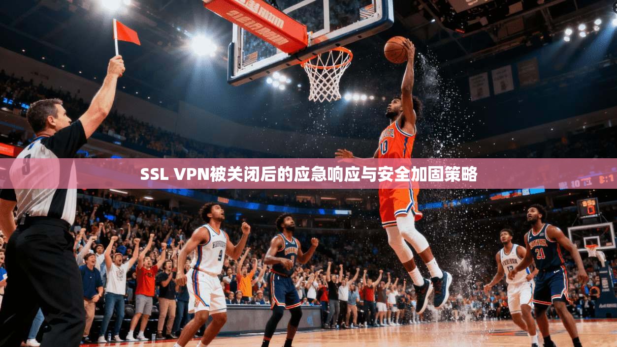SSL VPN被关闭后的应急响应与安全加固策略