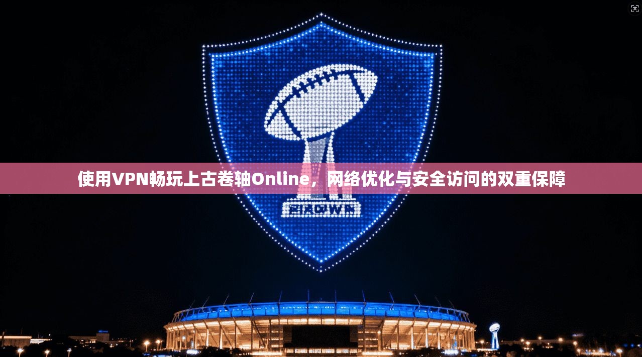 使用VPN畅玩上古卷轴Online，网络优化与安全访问的双重保障