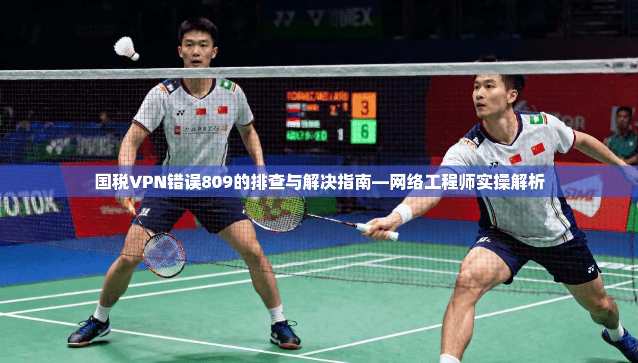国税VPN错误809的排查与解决指南—网络工程师实操解析