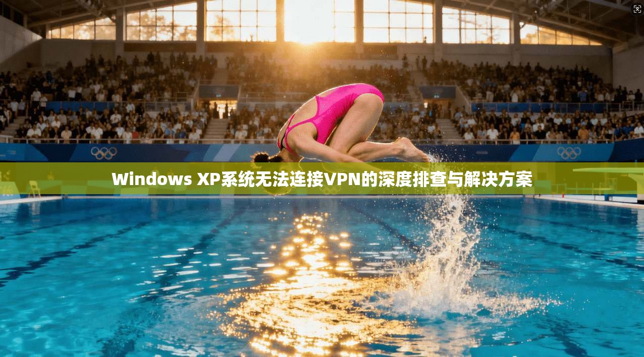 Windows XP系统无法连接VPN的深度排查与解决方案