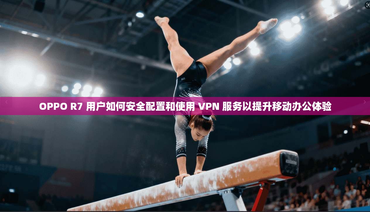 OPPO R7 用户如何安全配置和使用 VPN 服务以提升移动办公体验