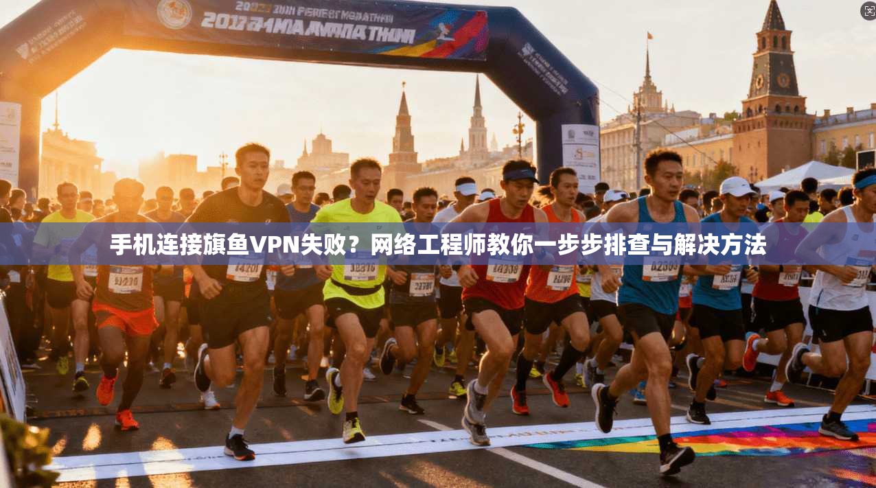 手机连接旗鱼VPN失败？网络工程师教你一步步排查与解决方法