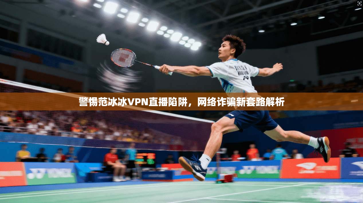 警惕范冰冰VPN直播陷阱，网络诈骗新套路解析