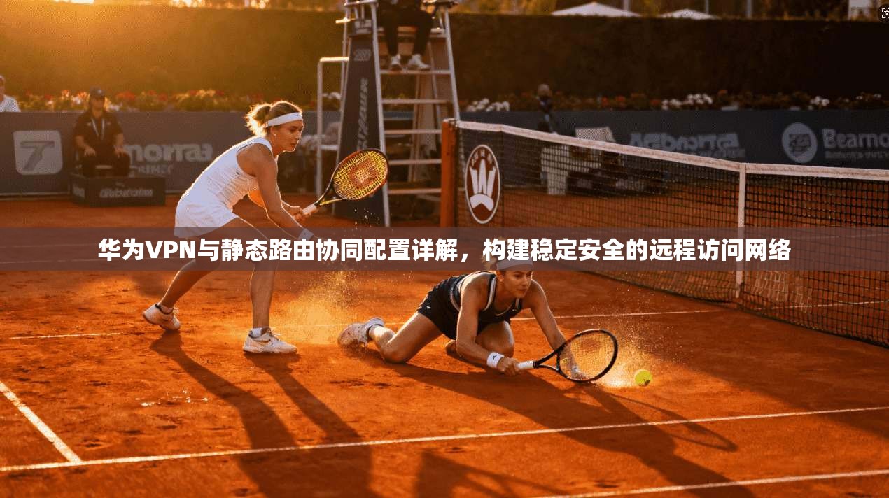 华为VPN与静态路由协同配置详解，构建稳定安全的远程访问网络