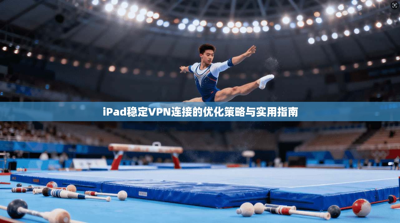 iPad稳定VPN连接的优化策略与实用指南