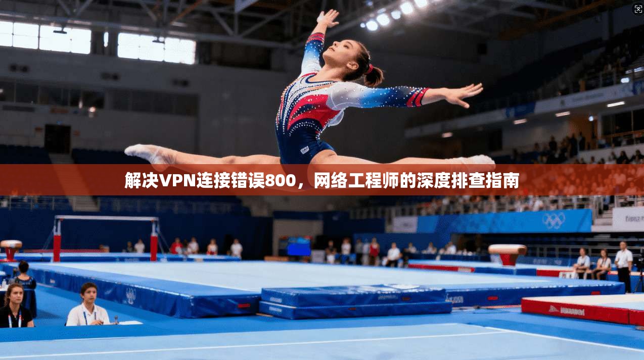 解决VPN连接错误800，网络工程师的深度排查指南