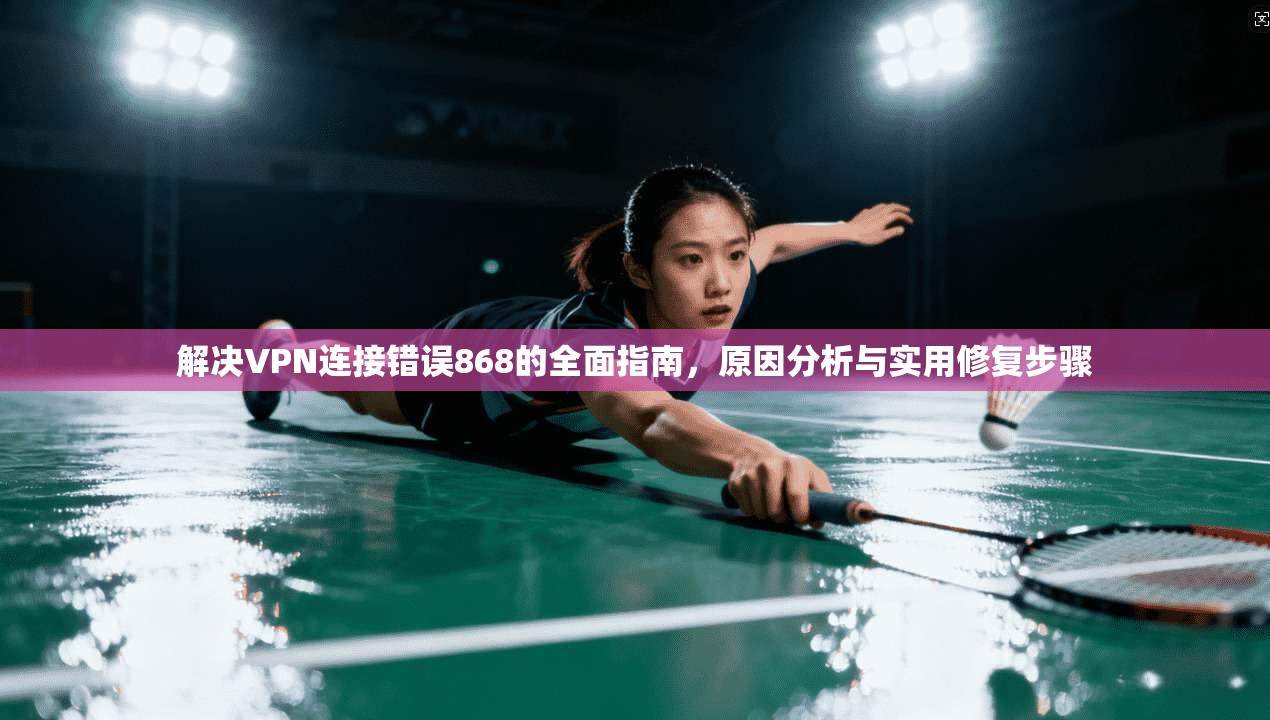 解决VPN连接错误868的全面指南，原因分析与实用修复步骤