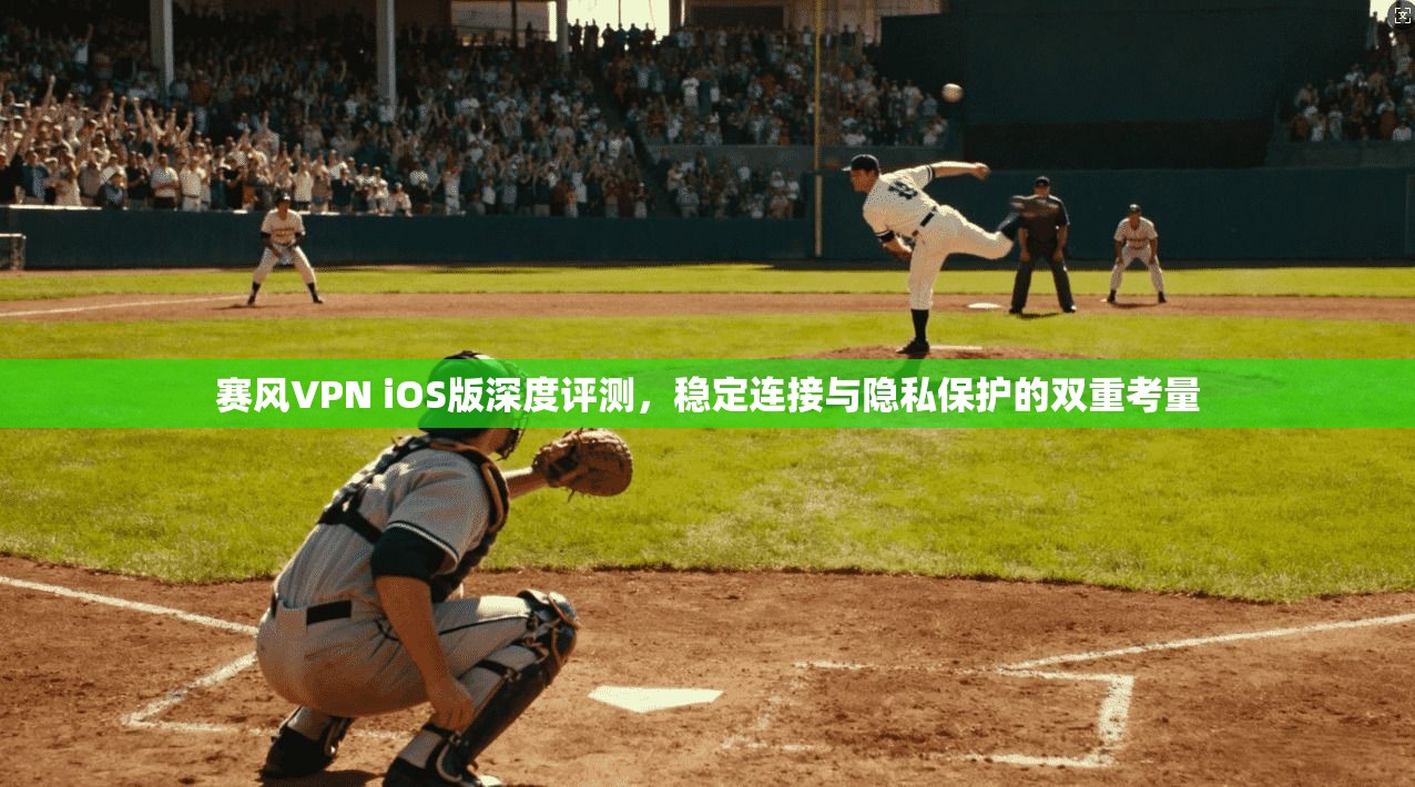 赛风VPN iOS版深度评测，稳定连接与隐私保护的双重考量