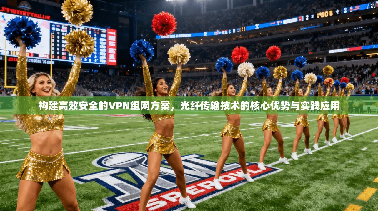 构建高效安全的VPN组网方案，光纤传输技术的核心优势与实践应用