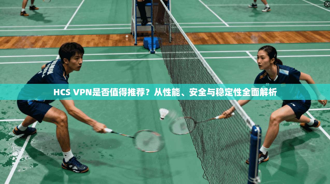 HCS VPN是否值得推荐？从性能、安全与稳定性全面解析