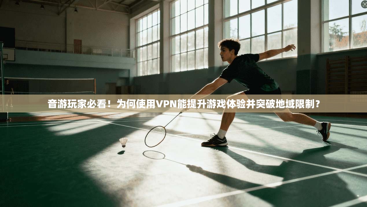 音游玩家必看！为何使用VPN能提升游戏体验并突破地域限制？