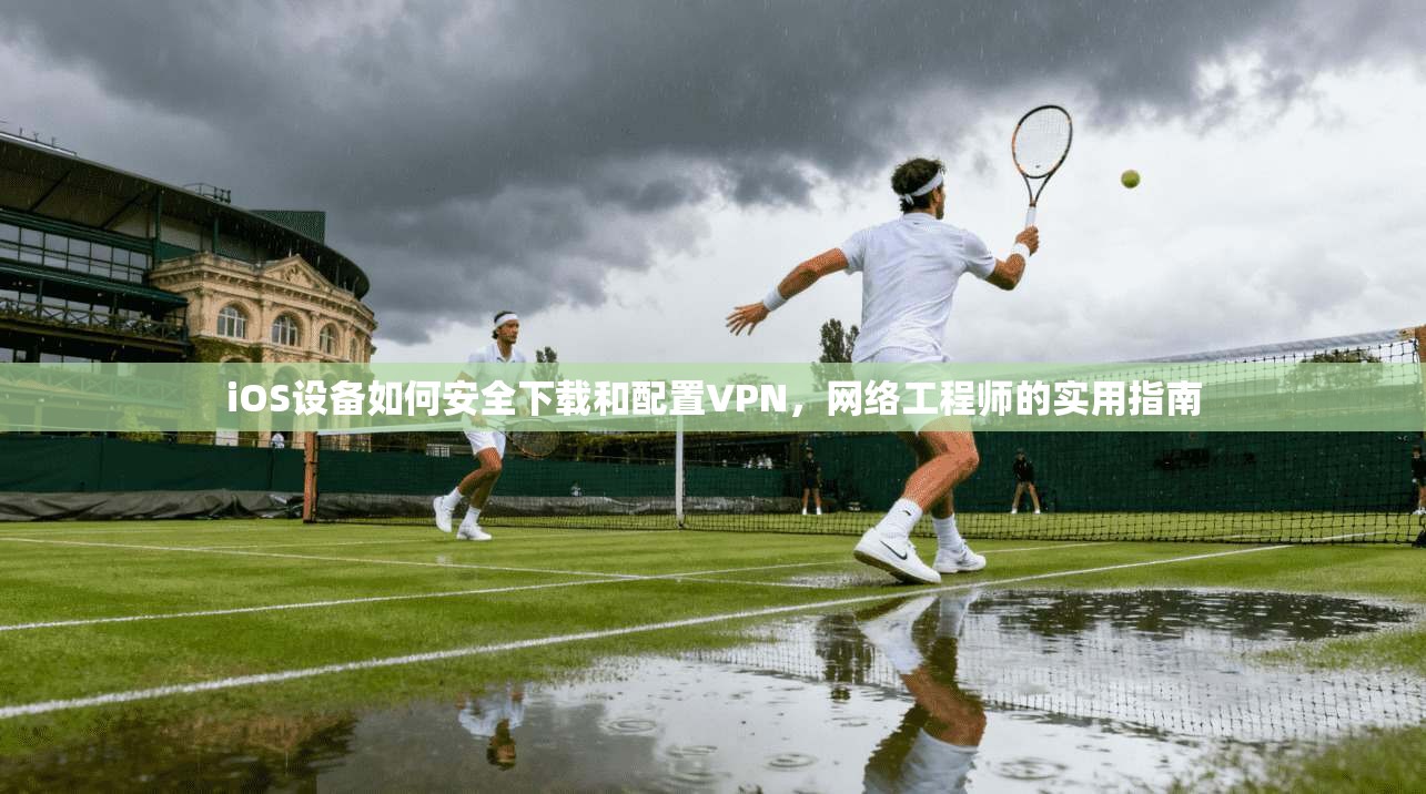 iOS设备如何安全下载和配置VPN，网络工程师的实用指南