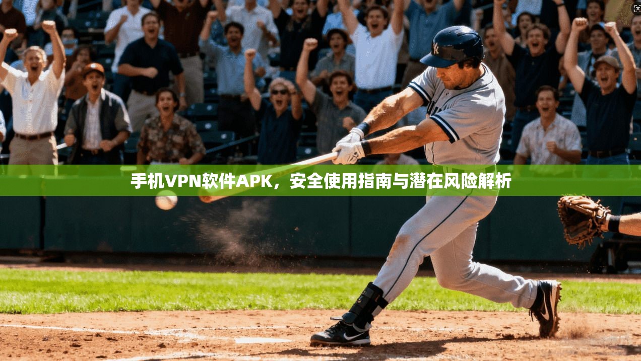 手机VPN软件APK，安全使用指南与潜在风险解析