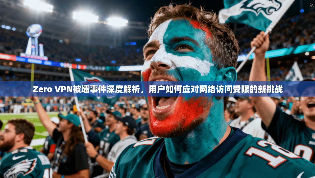 Zero VPN被墙事件深度解析，用户如何应对网络访问受限的新挑战