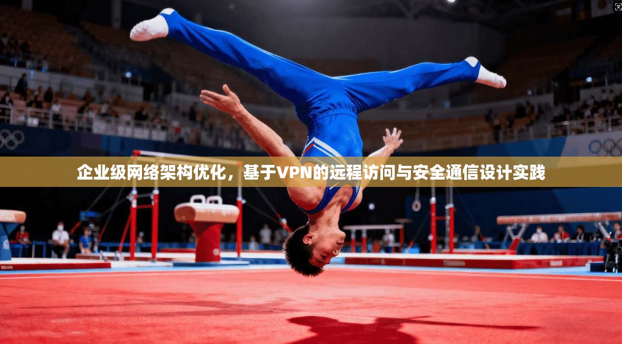 企业级网络架构优化,基于VPN的远程访问与安全通信设计实践