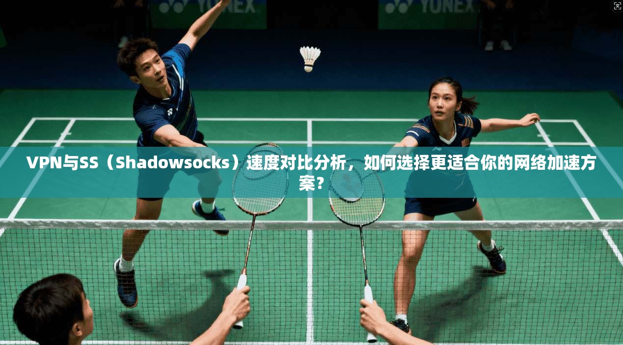 VPN与SS（Shadowsocks）速度对比分析，如何选择更适合你的网络加速方案？