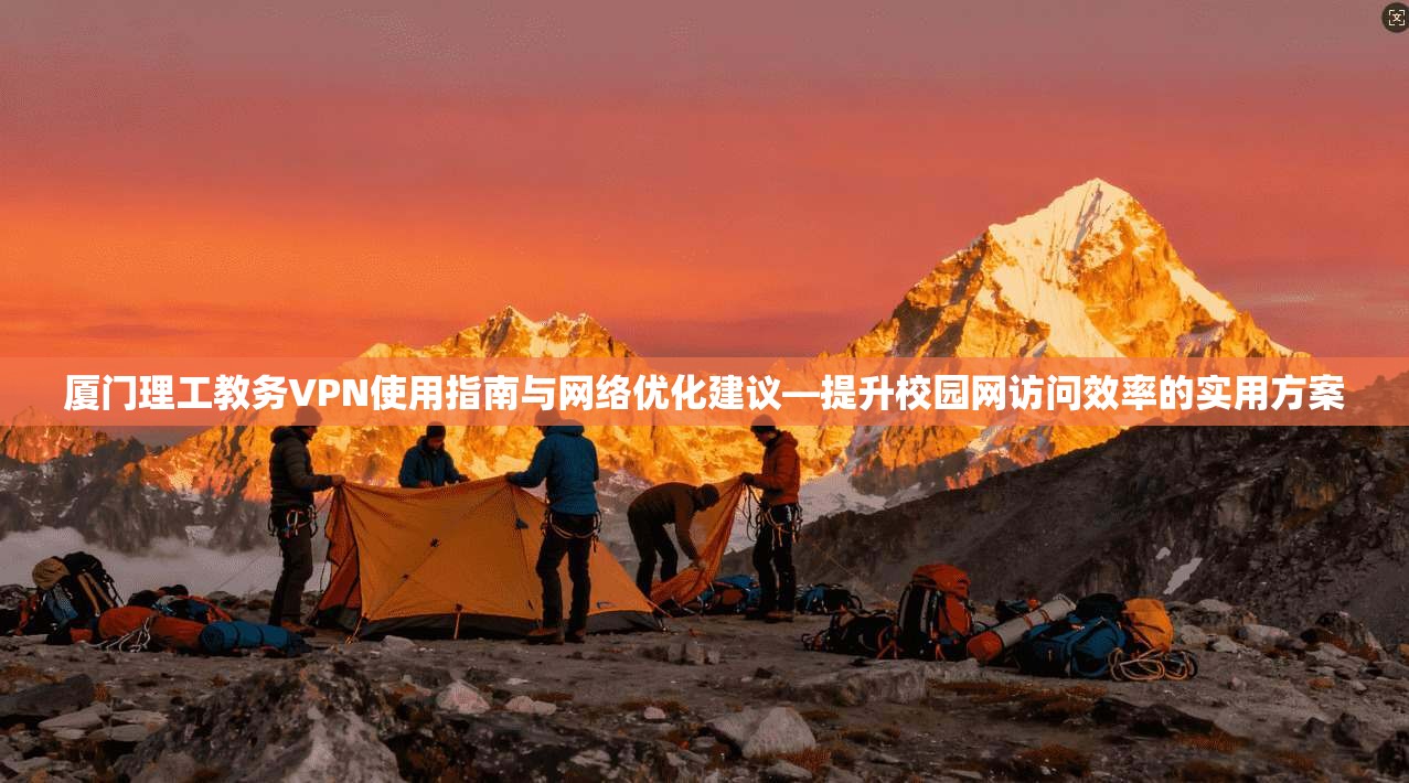 厦门理工教务VPN使用指南与网络优化建议—提升校园网访问效率的实用方案
