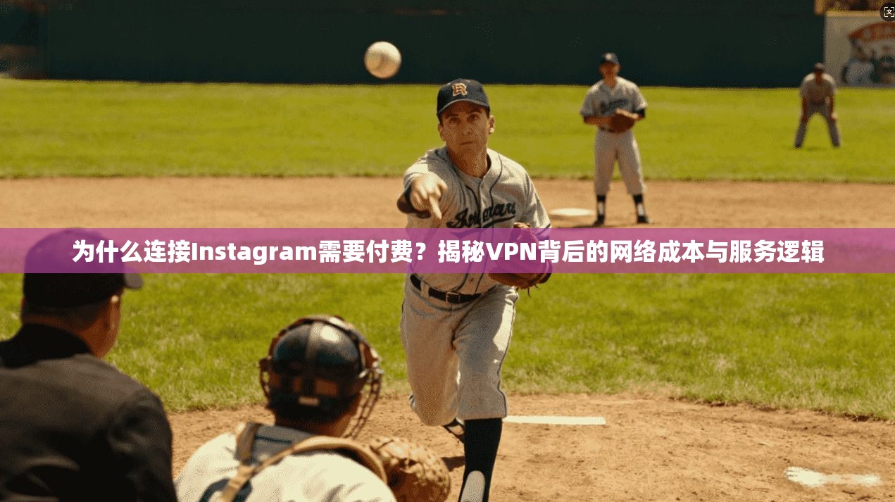 为什么连接Instagram需要付费？揭秘VPN背后的网络成本与服务逻辑