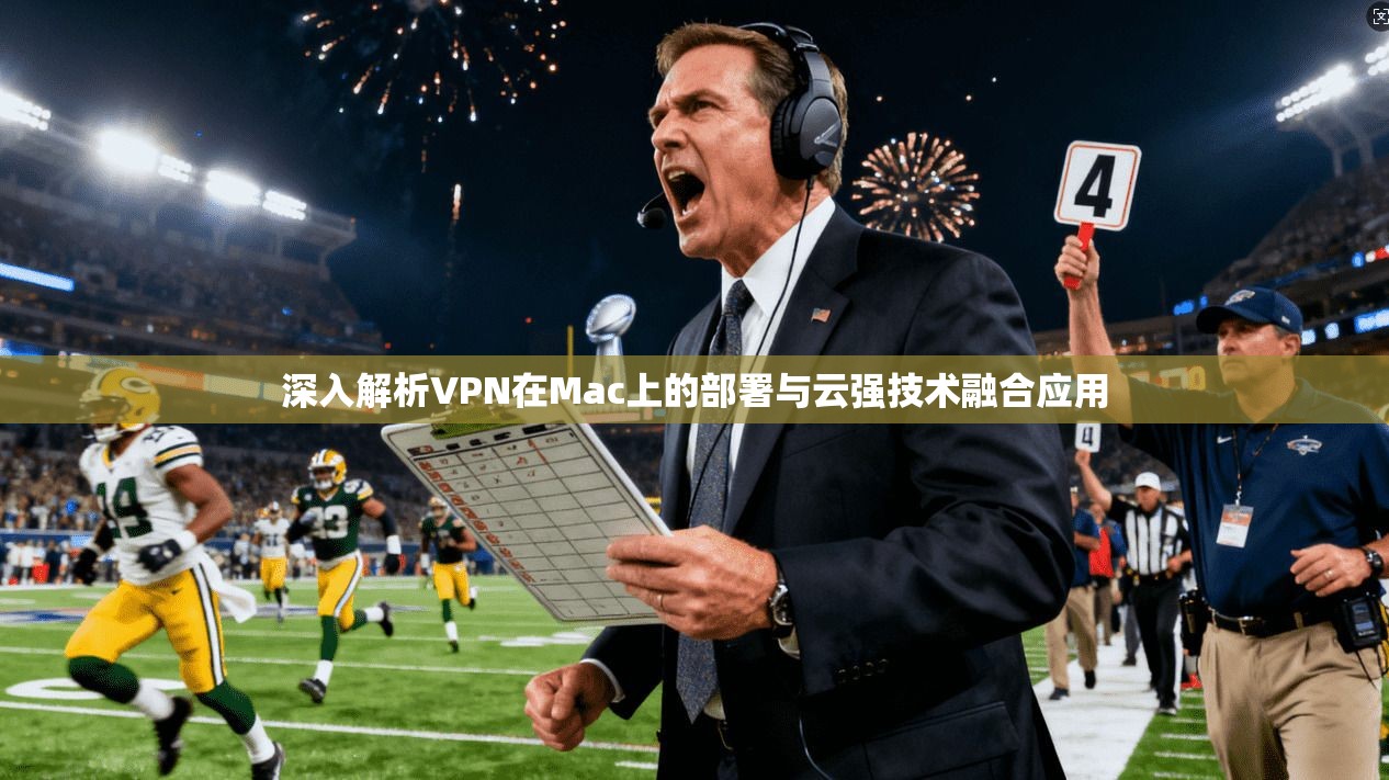 深入解析VPN在Mac上的部署与云强技术融合应用