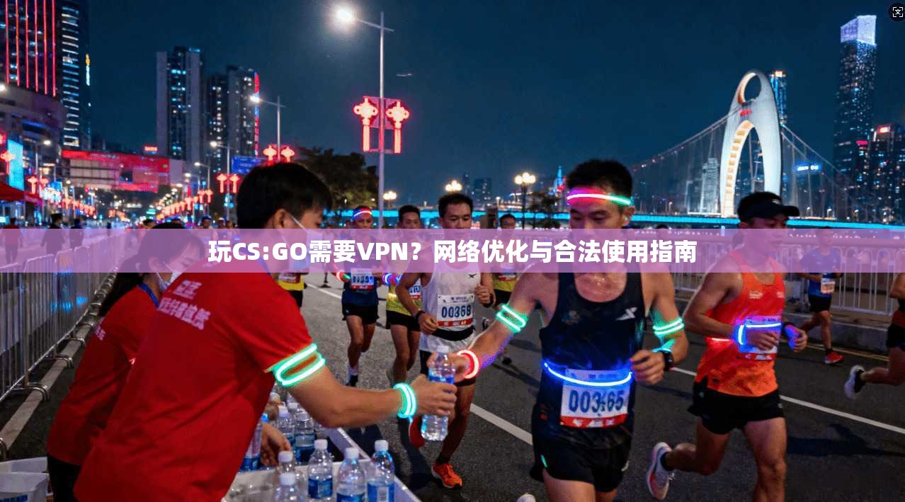 玩CS:GO需要VPN？网络优化与合法使用指南