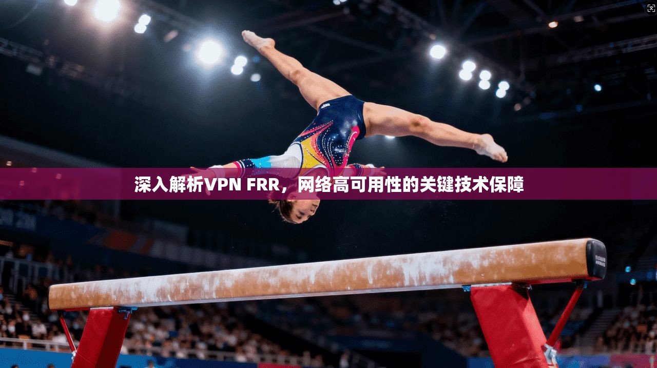 深入解析VPN FRR，网络高可用性的关键技术保障