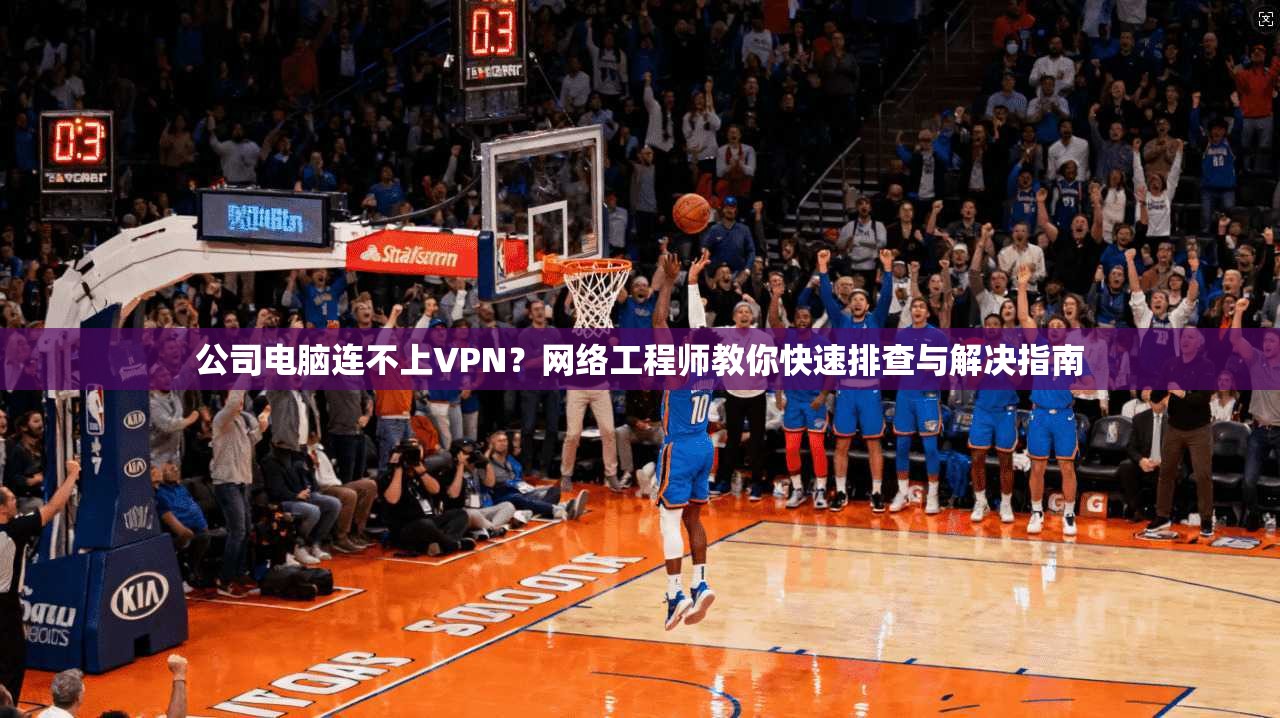 公司电脑连不上VPN？网络工程师教你快速排查与解决指南