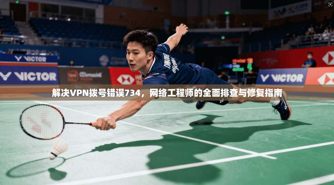 解决VPN拨号错误734，网络工程师的全面排查与修复指南