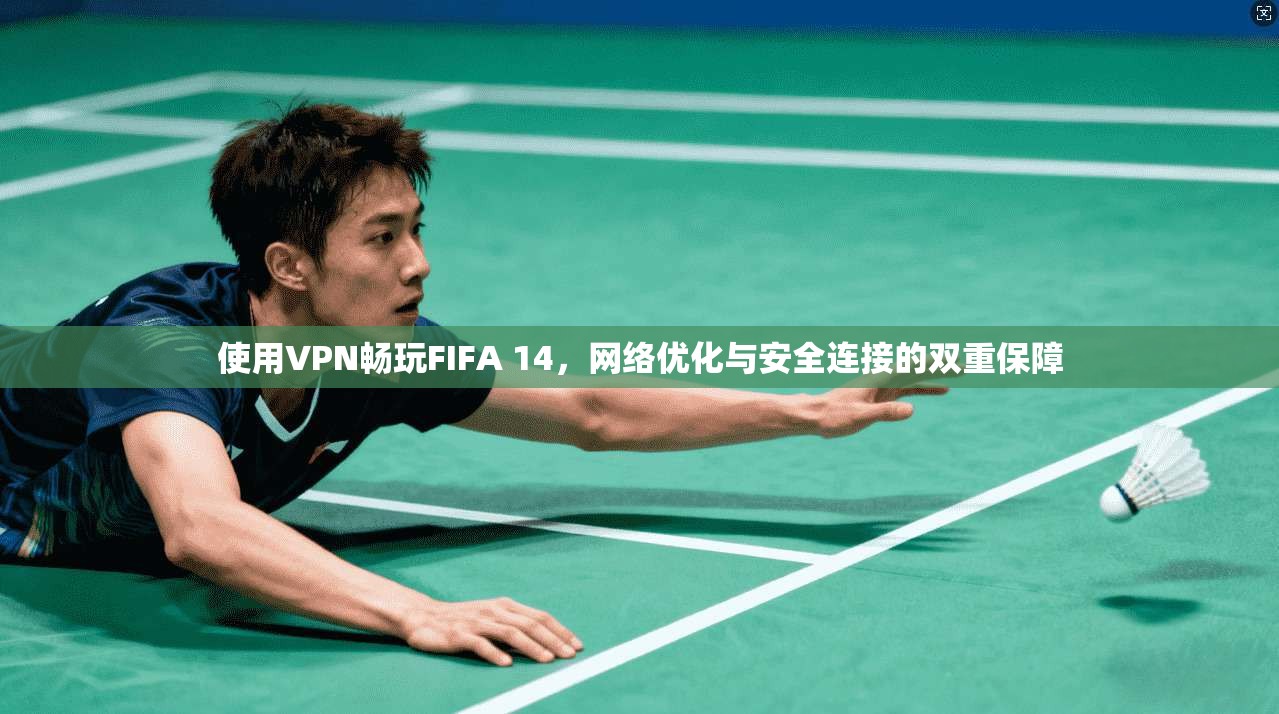 使用VPN畅玩FIFA 14，网络优化与安全连接的双重保障