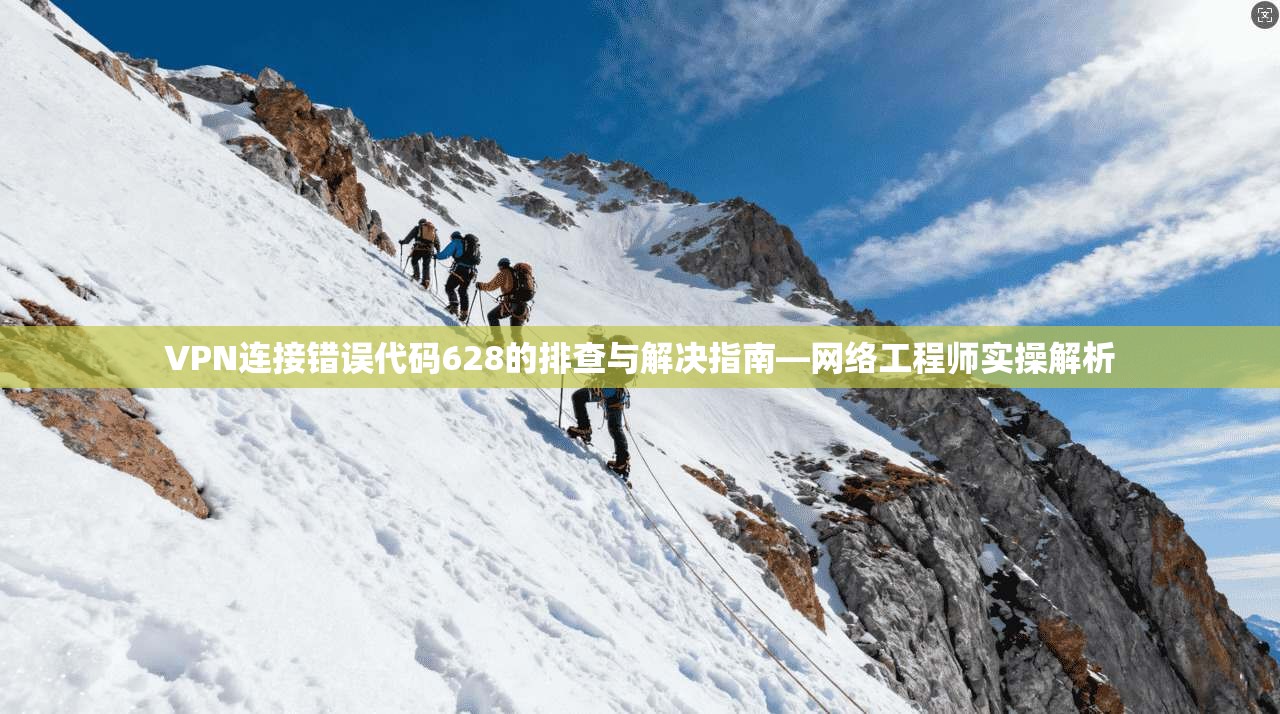 VPN连接错误代码628的排查与解决指南—网络工程师实操解析