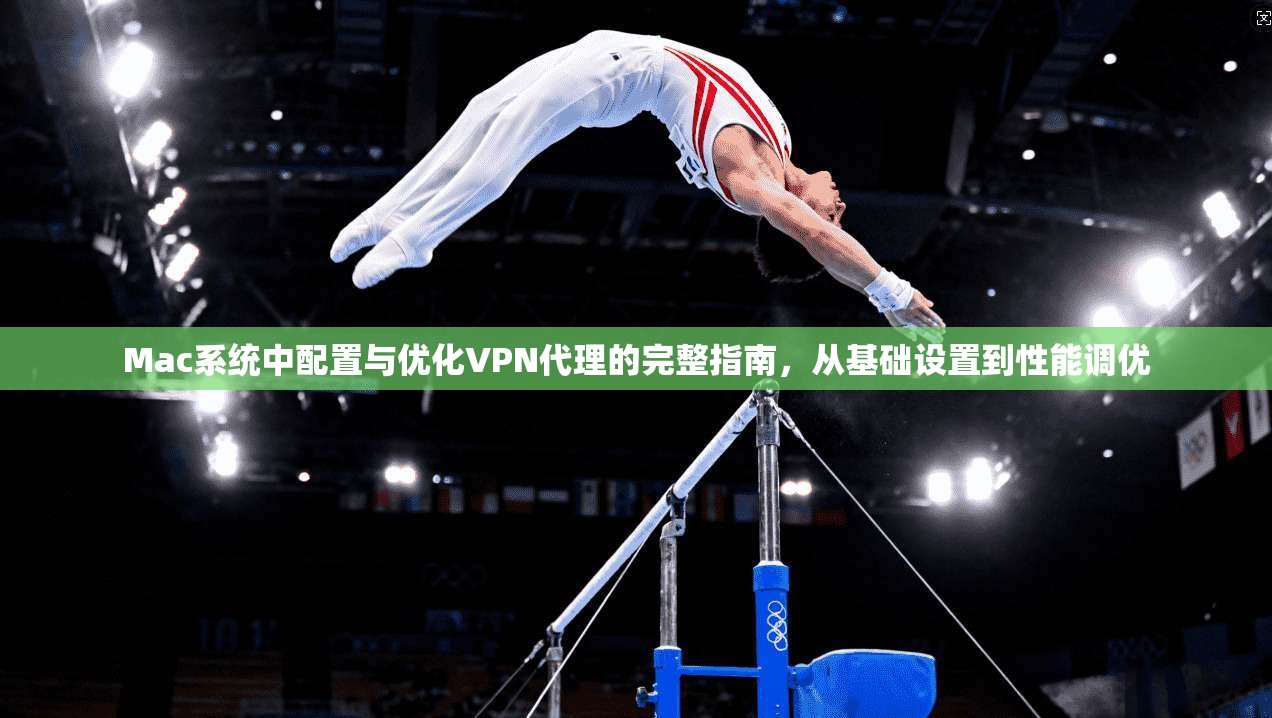 Mac系统中配置与优化VPN代理的完整指南，从基础设置到性能调优