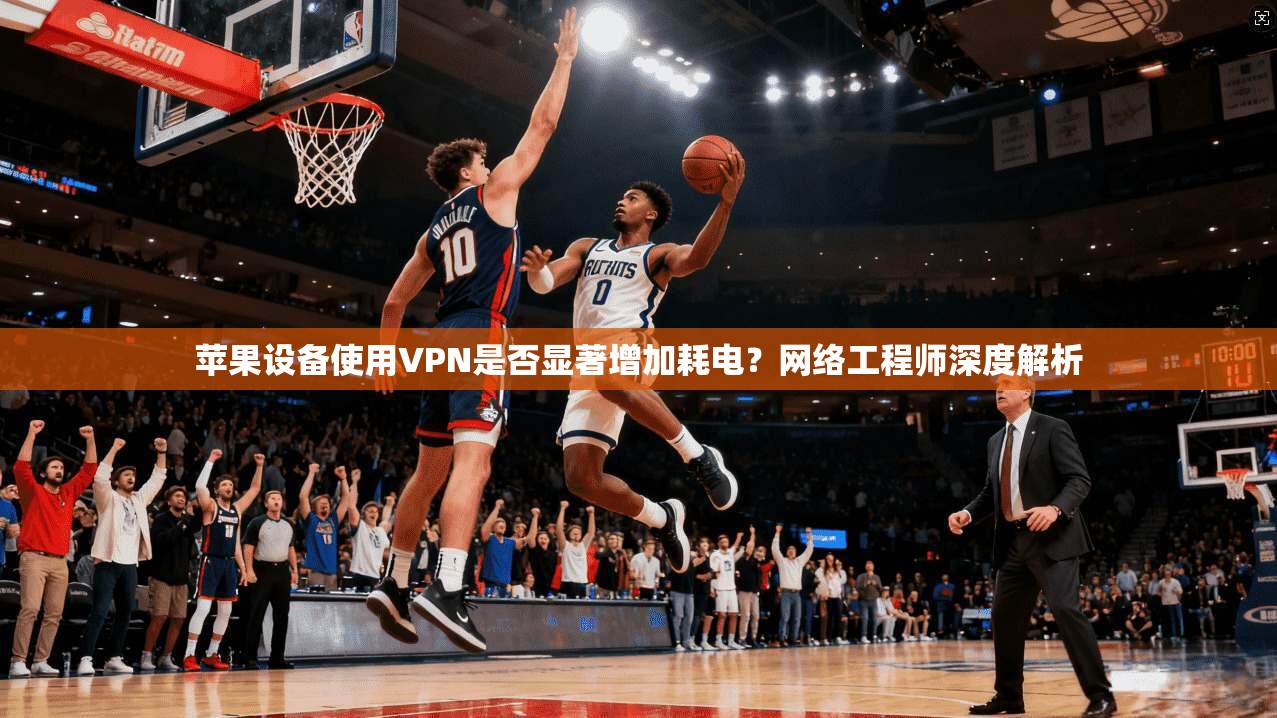 苹果设备使用VPN是否显著增加耗电？网络工程师深度解析