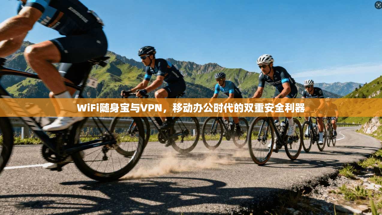 WiFi随身宝与VPN，移动办公时代的双重安全利器
