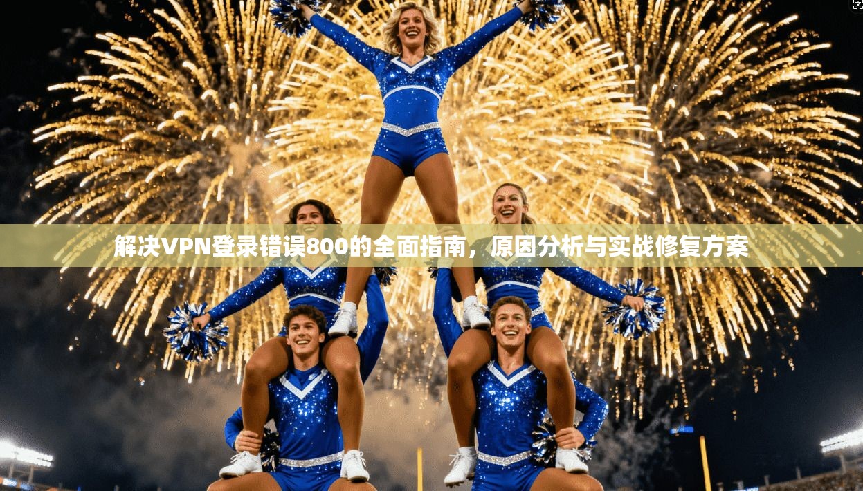 解决VPN登录错误800的全面指南，原因分析与实战修复方案