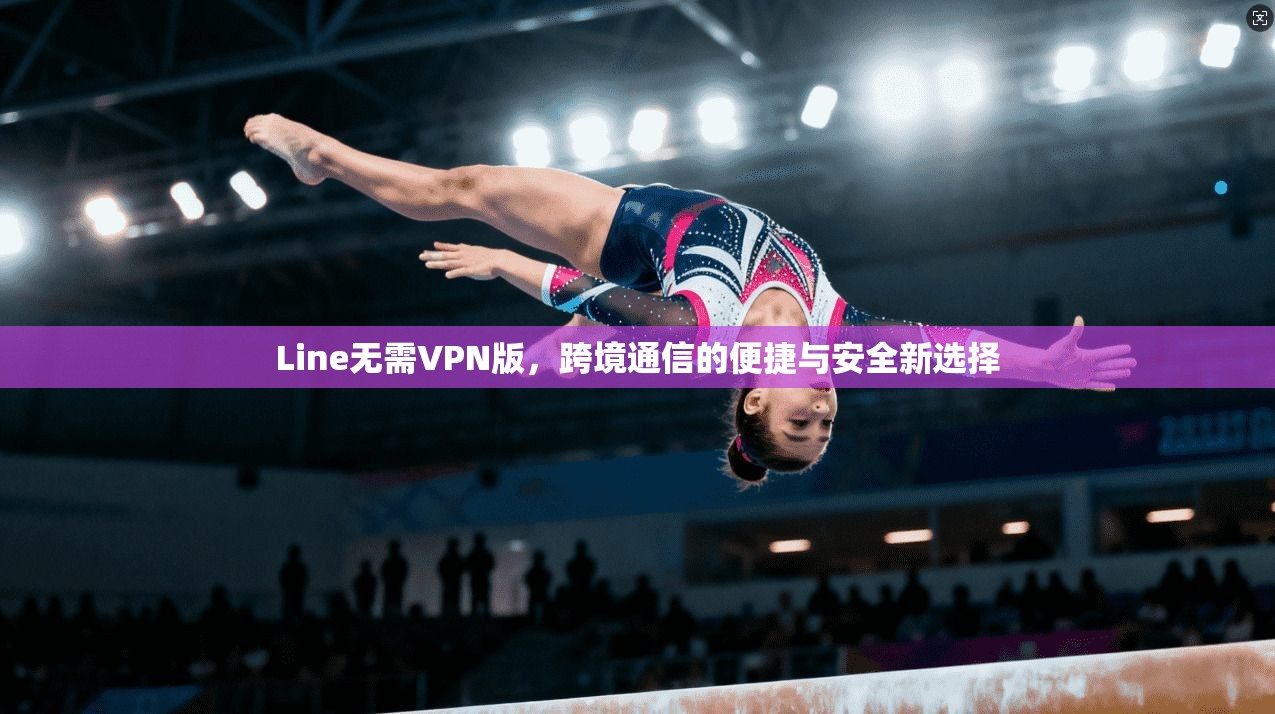 Line无需VPN版，跨境通信的便捷与安全新选择