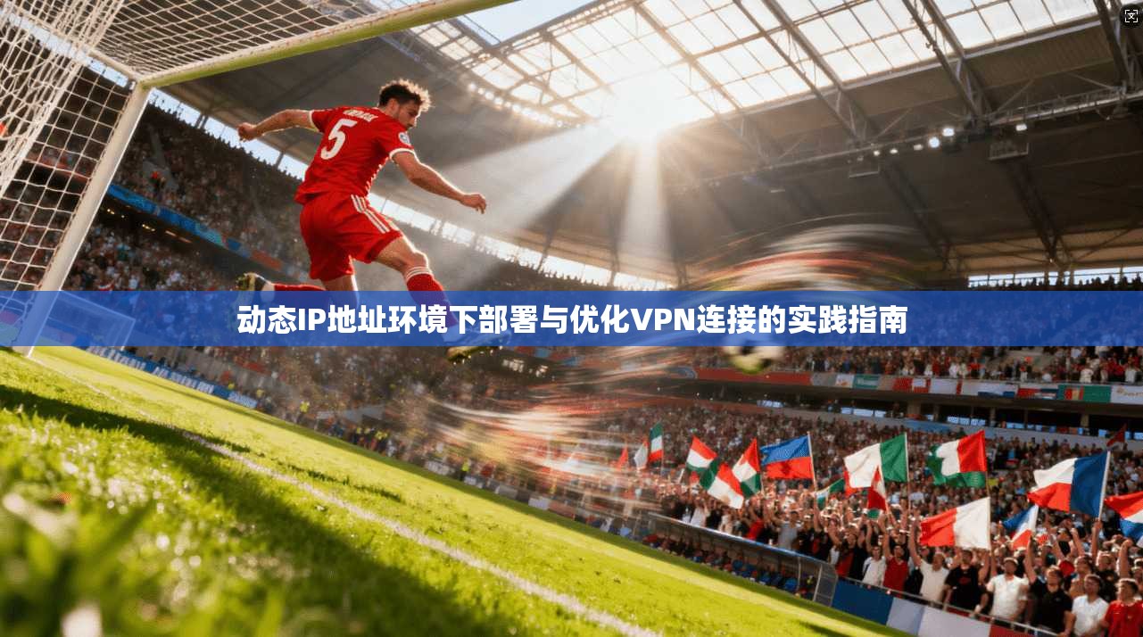 动态IP地址环境下部署与优化VPN连接的实践指南