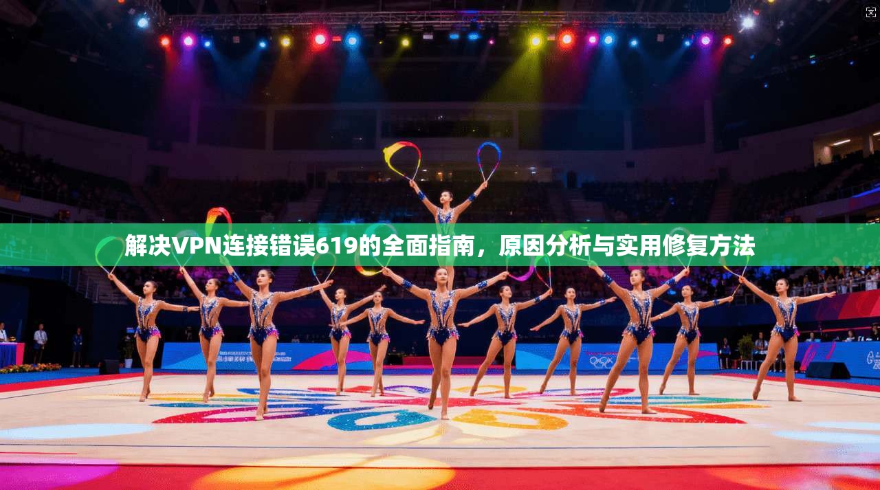 解决VPN连接错误619的全面指南，原因分析与实用修复方法