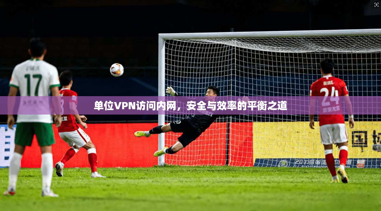 单位VPN访问内网，安全与效率的平衡之道