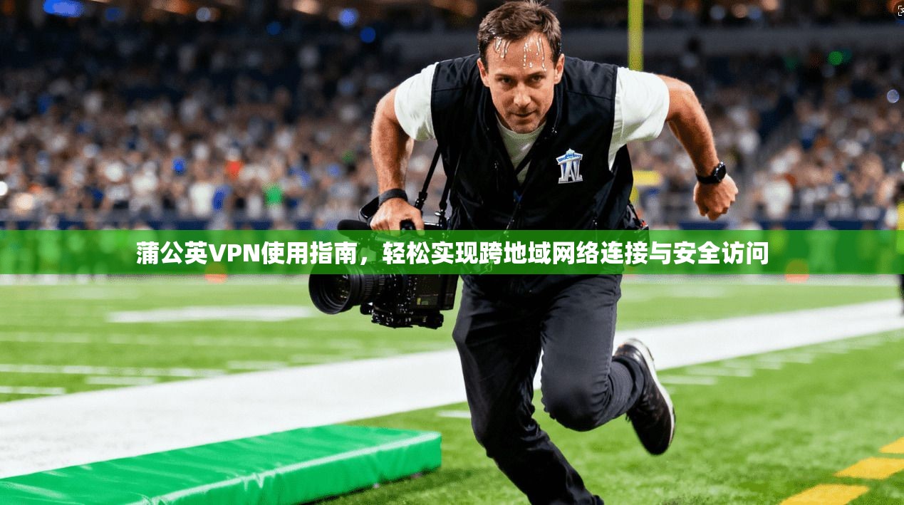 蒲公英VPN使用指南，轻松实现跨地域网络连接与安全访问