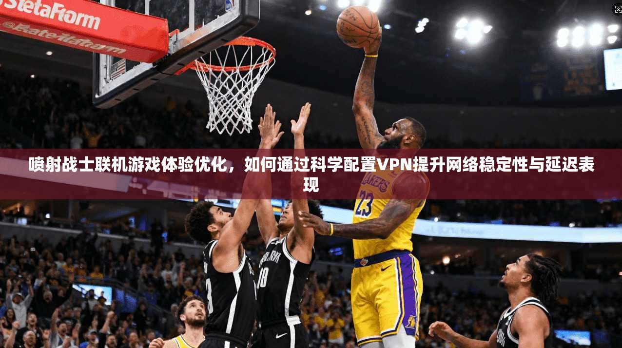 喷射战士联机游戏体验优化，如何通过科学配置VPN提升网络稳定性与延迟表现