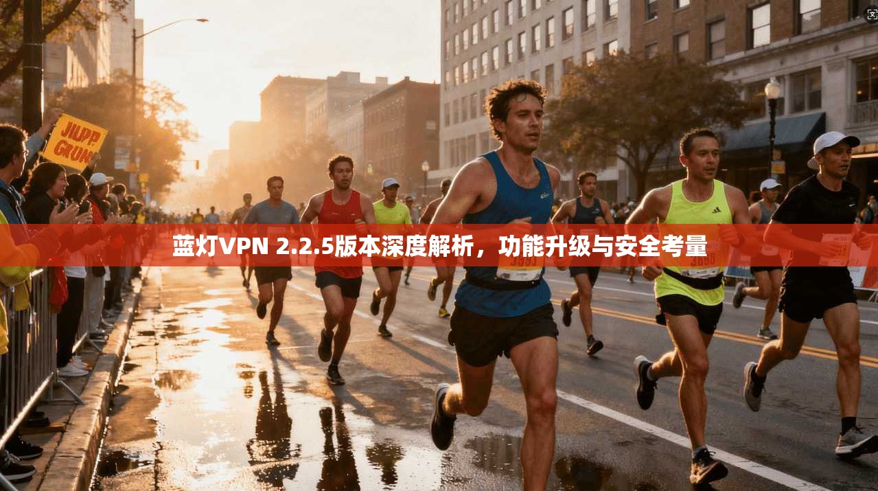 蓝灯VPN 2.2.5版本深度解析，功能升级与安全考量