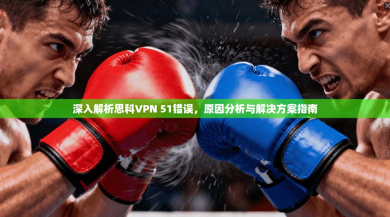 深入解析思科VPN 51错误，原因分析与解决方案指南