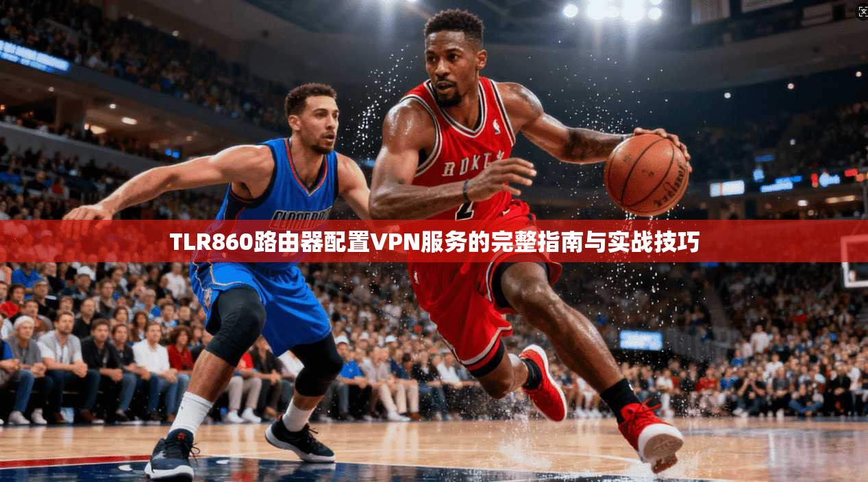 TLR860路由器配置VPN服务的完整指南与实战技巧