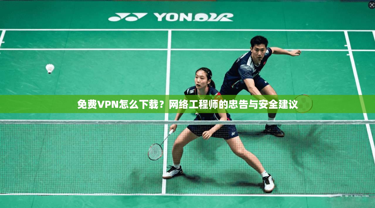 免费VPN怎么下载？网络工程师的忠告与安全建议