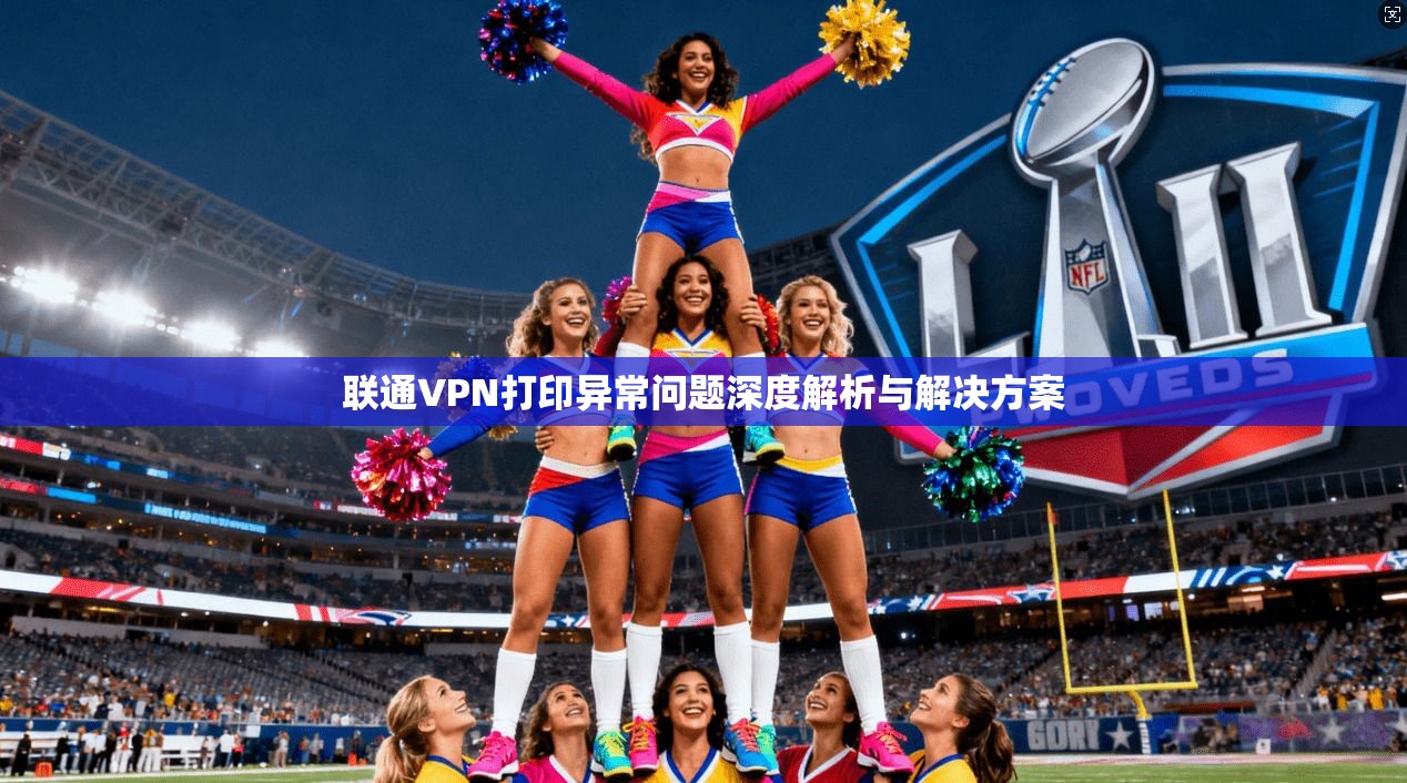 联通VPN打印异常问题深度解析与解决方案