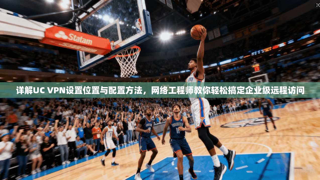 详解UC VPN设置位置与配置方法，网络工程师教你轻松搞定企业级远程访问