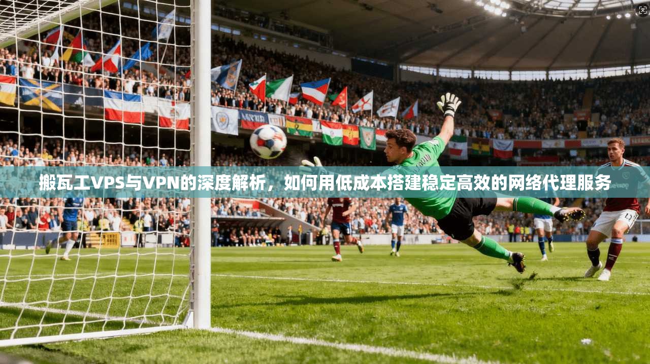 搬瓦工VPS与VPN的深度解析，如何用低成本搭建稳定高效的网络代理服务