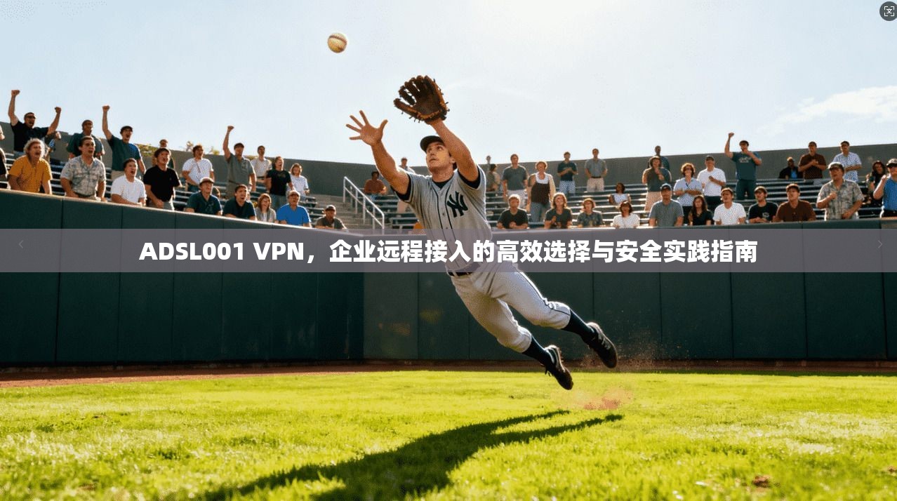 ADSL001 VPN，企业远程接入的高效选择与安全实践指南
