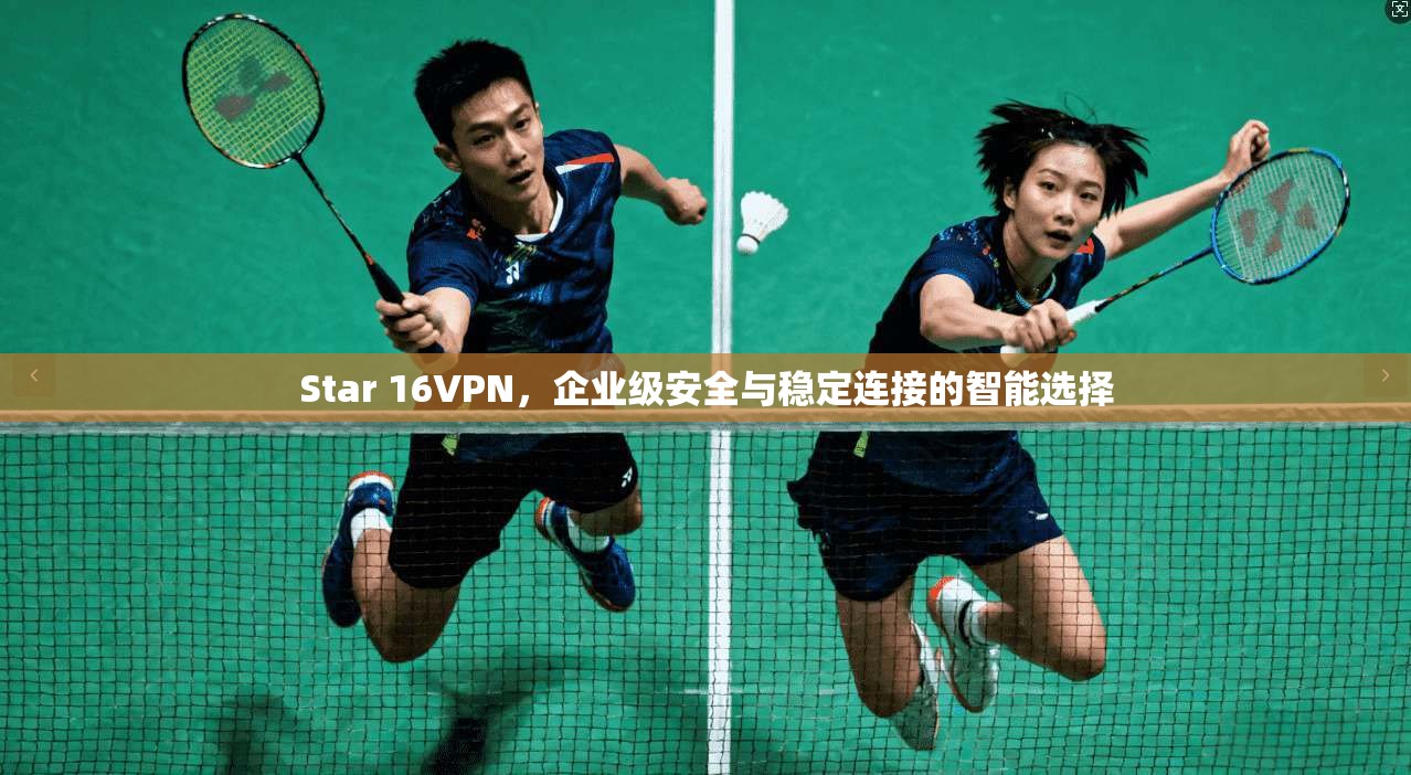 Star 16VPN，企业级安全与稳定连接的智能选择