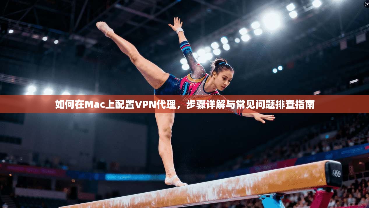 如何在Mac上配置VPN代理，步骤详解与常见问题排查指南